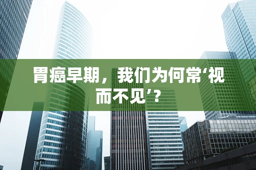 胃癌早期，我们为何常‘视而不见’？