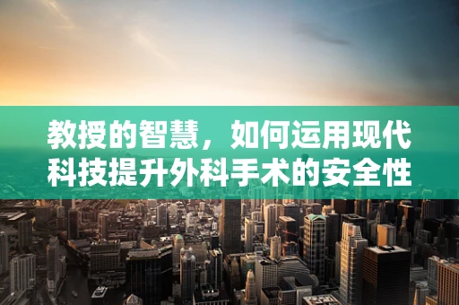 教授的智慧，如何运用现代科技提升外科手术的安全性与效率？
