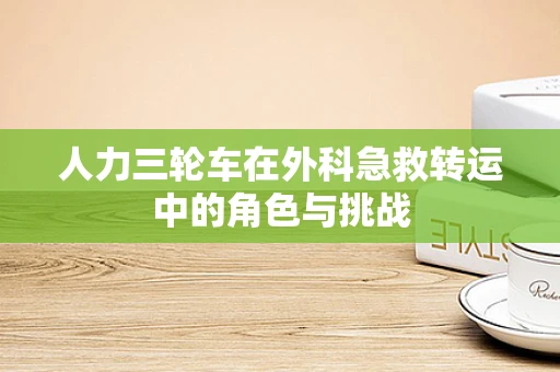 人力三轮车在外科急救转运中的角色与挑战