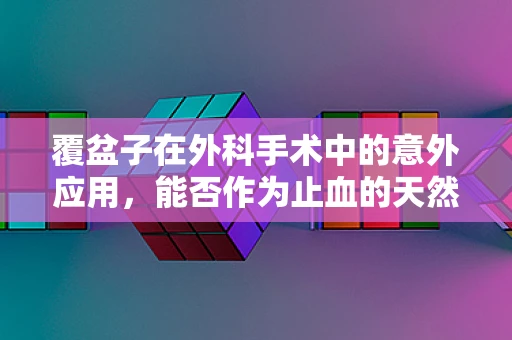 覆盆子在外科手术中的意外应用，能否作为止血的天然良方？