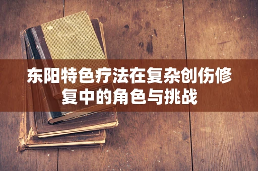 东阳特色疗法在复杂创伤修复中的角色与挑战