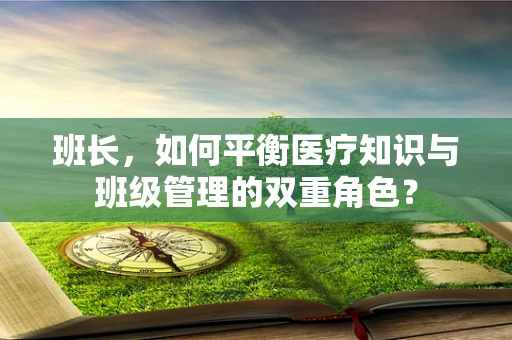 班长，如何平衡医疗知识与班级管理的双重角色？