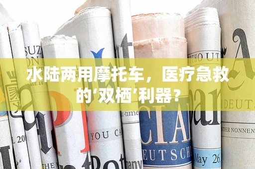 水陆两用摩托车，医疗急救的‘双栖’利器？