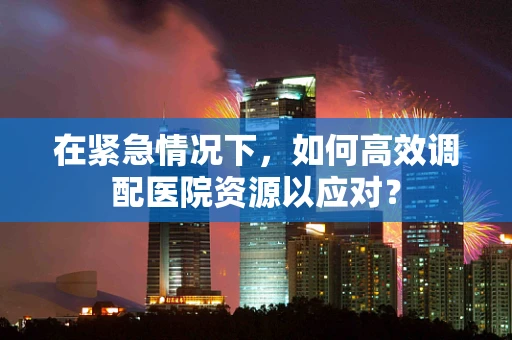 在紧急情况下，如何高效调配医院资源以应对？
