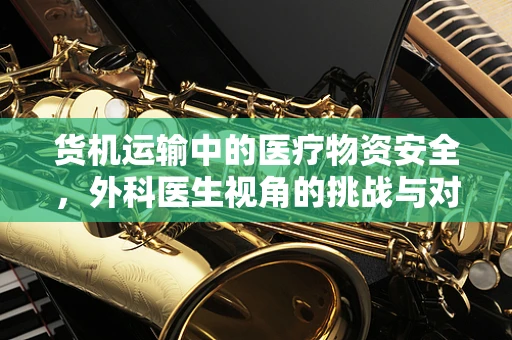 货机运输中的医疗物资安全，外科医生视角的挑战与对策