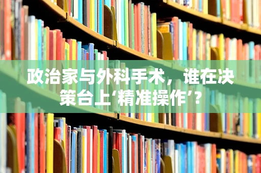 政治家与外科手术，谁在决策台上‘精准操作’？