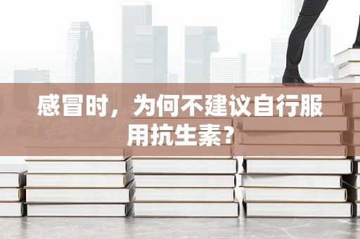 感冒时，为何不建议自行服用抗生素？