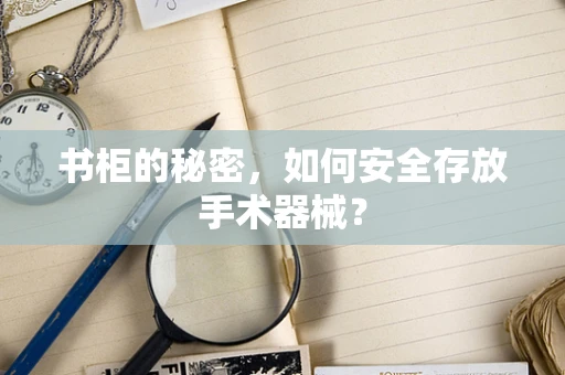 书柜的秘密，如何安全存放手术器械？