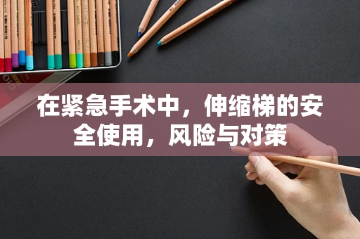 在紧急手术中，伸缩梯的安全使用，风险与对策