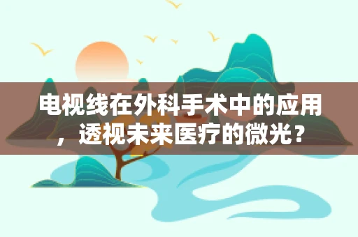 电视线在外科手术中的应用，透视未来医疗的微光？