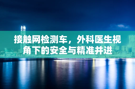 接触网检测车，外科医生视角下的安全与精准并进