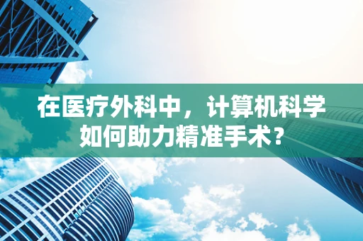 在医疗外科中，计算机科学如何助力精准手术？