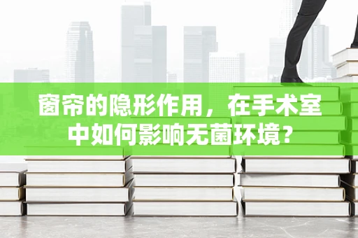 窗帘的隐形作用，在手术室中如何影响无菌环境？