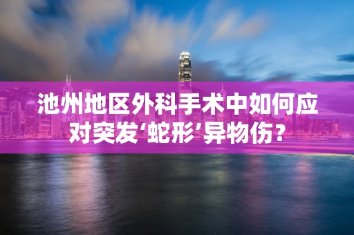 池州地区外科手术中如何应对突发‘蛇形’异物伤？