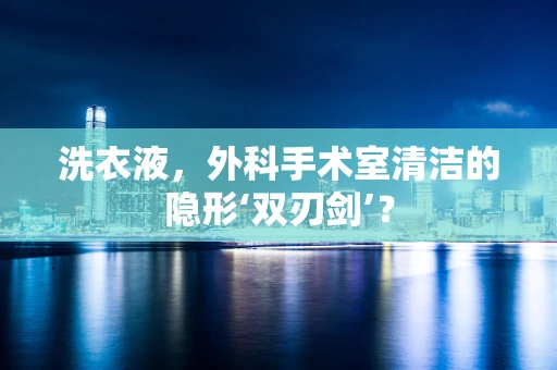 洗衣液，外科手术室清洁的隐形‘双刃剑’？