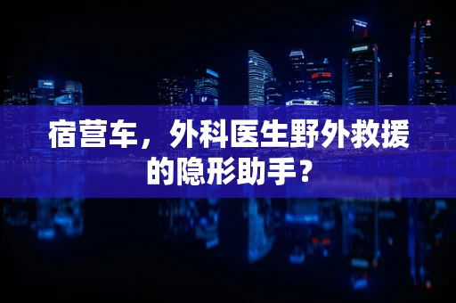 宿营车，外科医生野外救援的隐形助手？