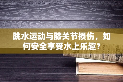 跳水运动与膝关节损伤，如何安全享受水上乐趣？