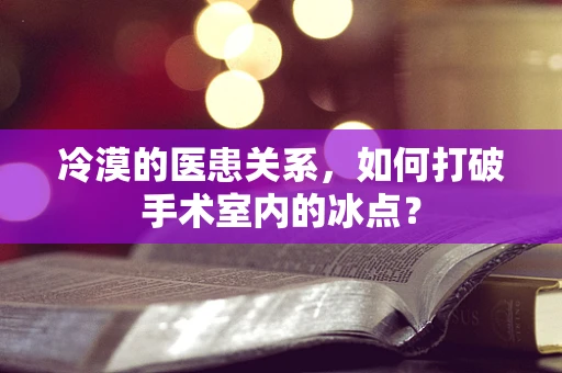 冷漠的医患关系，如何打破手术室内的冰点？