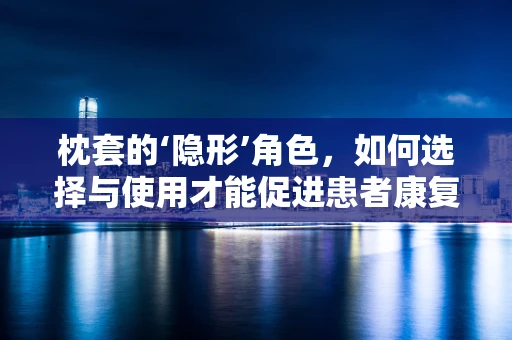 枕套的‘隐形’角色，如何选择与使用才能促进患者康复？