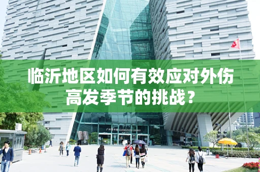 临沂地区如何有效应对外伤高发季节的挑战？