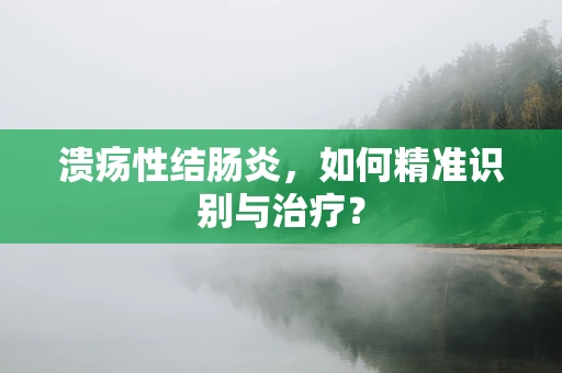溃疡性结肠炎，如何精准识别与治疗？