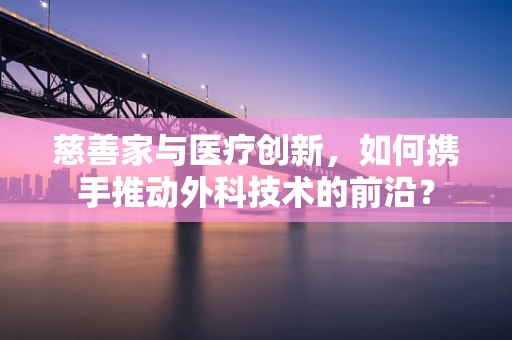 慈善家与医疗创新，如何携手推动外科技术的前沿？