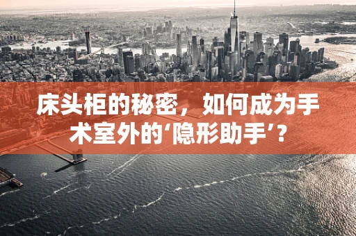 床头柜的秘密，如何成为手术室外的‘隐形助手’？