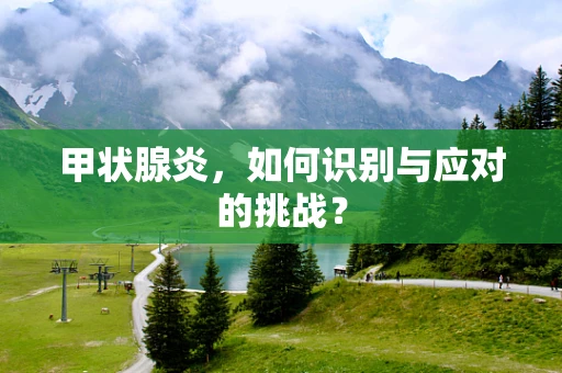 甲状腺炎，如何识别与应对的挑战？