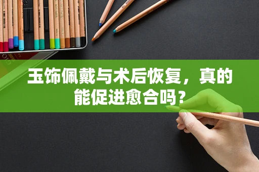 玉饰佩戴与术后恢复，真的能促进愈合吗？