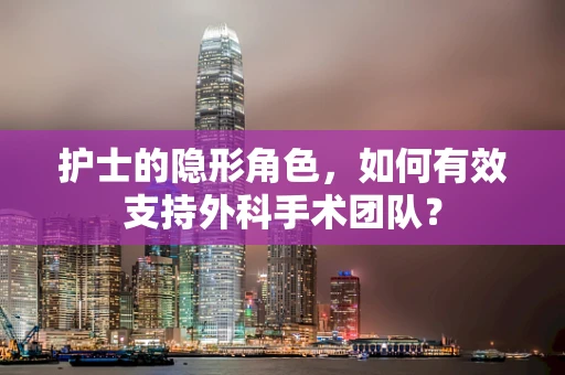 护士的隐形角色，如何有效支持外科手术团队？