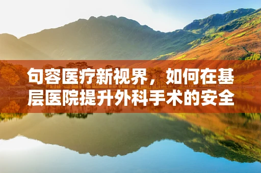 句容医疗新视界，如何在基层医院提升外科手术的安全性与效率？