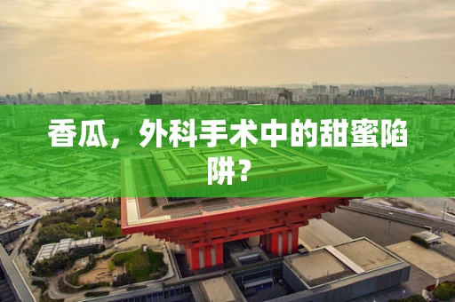 香瓜，外科手术中的甜蜜陷阱？