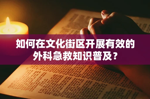 如何在文化街区开展有效的外科急救知识普及？