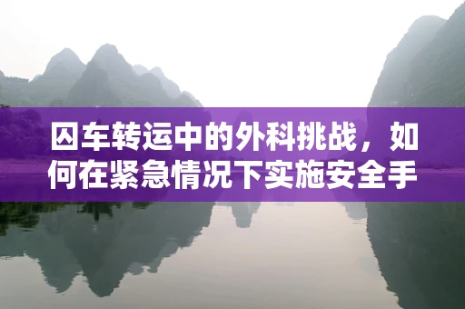 囚车转运中的外科挑战，如何在紧急情况下实施安全手术？