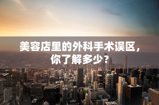 美容店里的外科手术误区，你了解多少？
