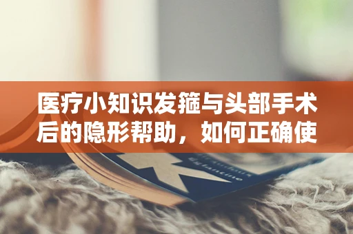 医疗小知识发箍与头部手术后的隐形帮助，如何正确使用以促进康复？
