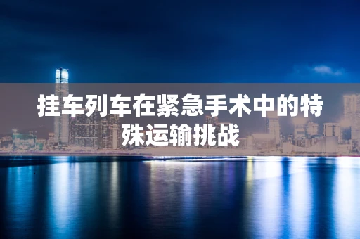 挂车列车在紧急手术中的特殊运输挑战