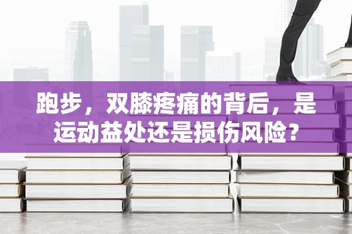 跑步，双膝疼痛的背后，是运动益处还是损伤风险？