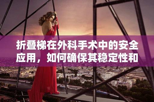 折叠梯在外科手术中的安全应用，如何确保其稳定性和便捷性？