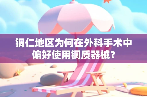 铜仁地区为何在外科手术中偏好使用铜质器械？