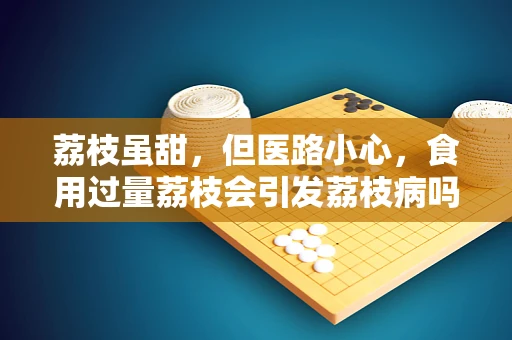 荔枝虽甜，但医路小心，食用过量荔枝会引发荔枝病吗？