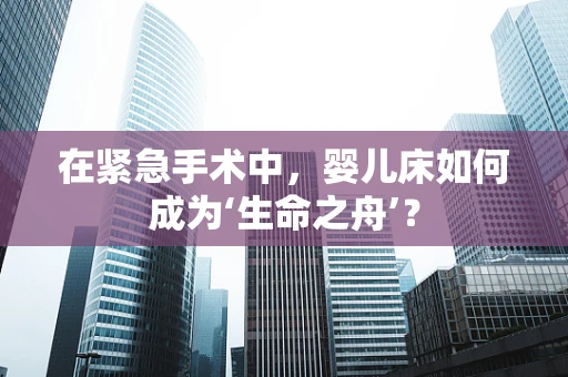 在紧急手术中，婴儿床如何成为‘生命之舟’？