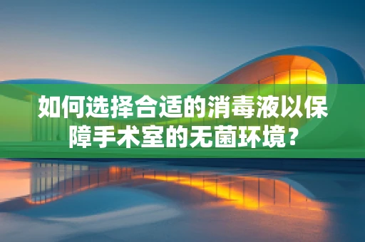 如何选择合适的消毒液以保障手术室的无菌环境？