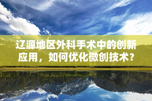 辽源地区外科手术中的创新应用，如何优化微创技术？