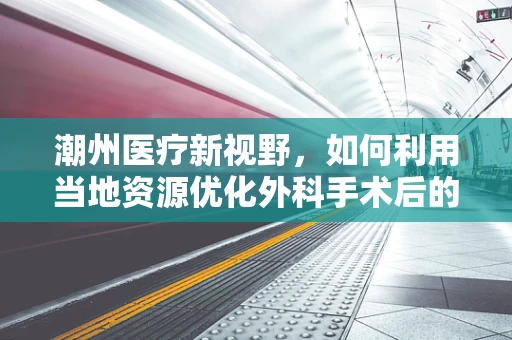 潮州医疗新视野，如何利用当地资源优化外科手术后的疼痛管理？