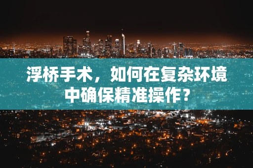 浮桥手术，如何在复杂环境中确保精准操作？