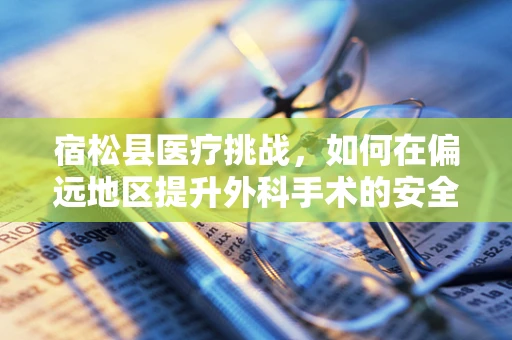 宿松县医疗挑战，如何在偏远地区提升外科手术的安全性与效率？