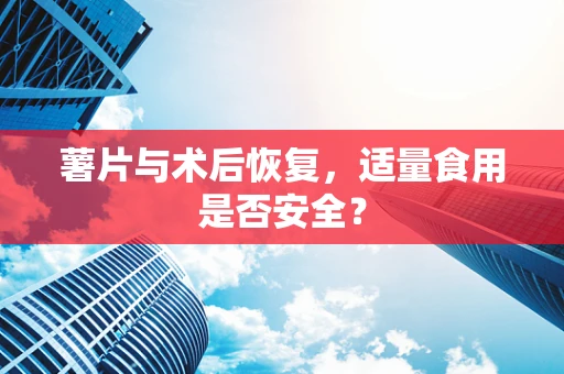薯片与术后恢复，适量食用是否安全？