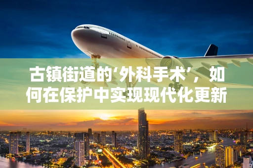 古镇街道的‘外科手术’，如何在保护中实现现代化更新？