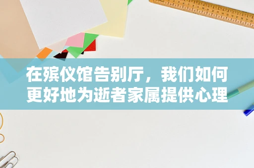 在殡仪馆告别厅，我们如何更好地为逝者家属提供心理支持？